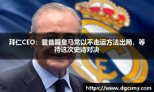 拜仁CEO：曩昔踢皇马常以不走运方法出局，等待这次史诗对决