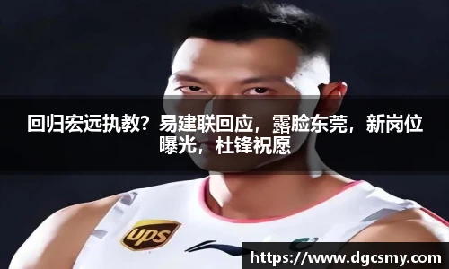 回归宏远执教？易建联回应，露脸东莞，新岗位曝光，杜锋祝愿