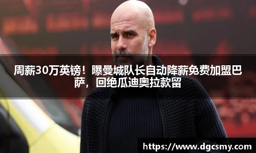 周薪30万英镑！曝曼城队长自动降薪免费加盟巴萨，回绝瓜迪奥拉款留