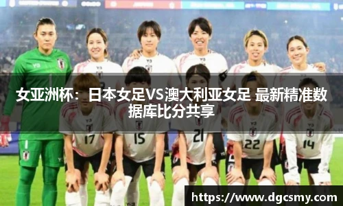 女亚洲杯：日本女足VS澳大利亚女足 最新精准数据库比分共享