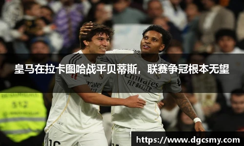 皇马在拉卡图哈战平贝蒂斯，联赛争冠根本无望